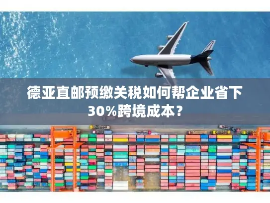 德亚直邮预缴关税如何帮企业省下30%跨境成本？