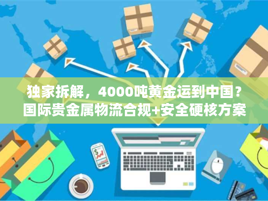 独家拆解，4000吨黄金运到中国？国际贵金属物流合规+安全硬核方案