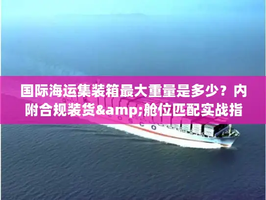 国际海运集装箱最大重量是多少？内附合规装货&舱位匹配实战指南