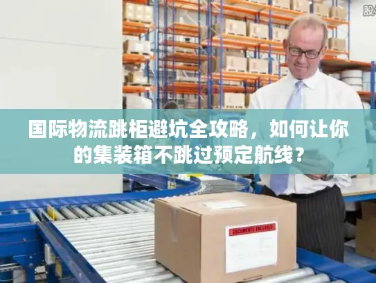 国际物流跳柜避坑全攻略，如何让你的集装箱不跳过预定航线？