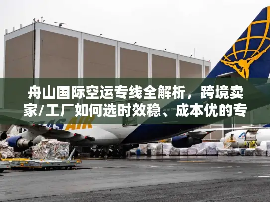 舟山国际空运专线全解析，跨境卖家/工厂如何选时效稳、成本优的专属通道？