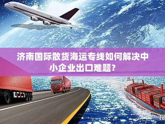 济南国际散货海运专线如何解决中小企业出口难题？