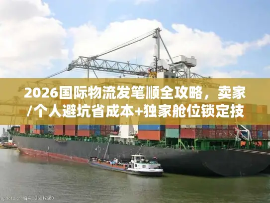 2026国际物流发笔顺全攻略，卖家/个人避坑省成本+独家舱位锁定技巧