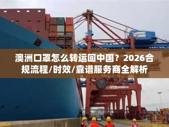 澳洲口罩怎么转运回中国？2026合规流程/时效/靠谱服务商全解析