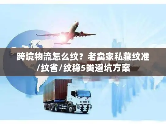 跨境物流怎么纹？老卖家私藏纹准/纹省/纹稳5类避坑方案