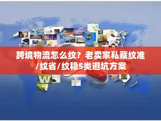 跨境物流怎么纹？老卖家私藏纹准/纹省/纹稳5类避坑方案