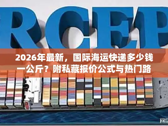 2026年最新，国际海运快递多少钱一公斤？附私藏报价公式与热门路线时效表