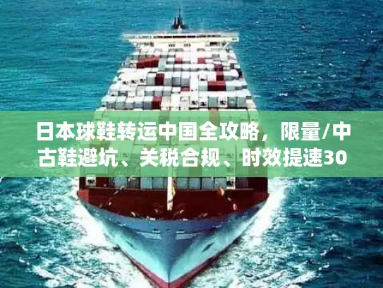 日本球鞋转运中国全攻略，限量/中古鞋避坑、关税合规、时效提速30%的实战方案