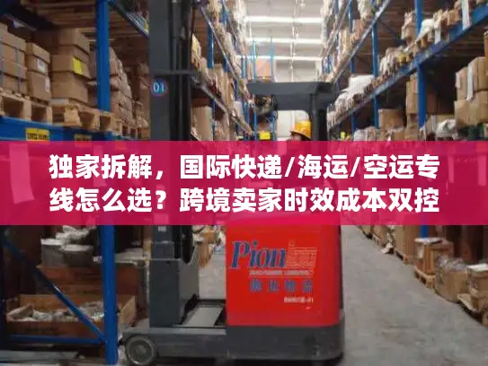 独家拆解，国际快递/海运/空运专线怎么选？跨境卖家时效成本双控秘籍