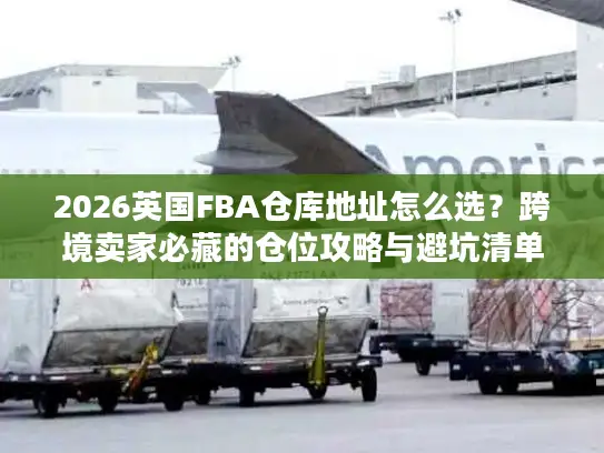 2026英国FBA仓库地址怎么选？跨境卖家必藏的仓位攻略与避坑清单