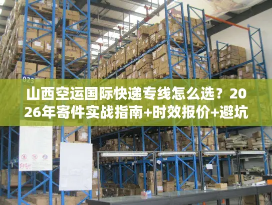 山西空运国际快递专线怎么选？2026年寄件实战指南+时效报价+避坑门道