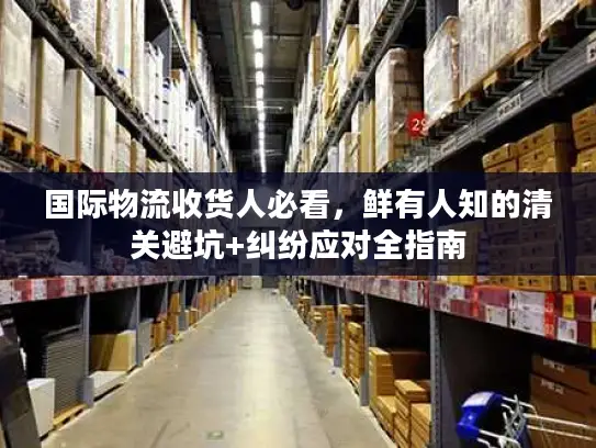 国际物流收货人必看，鲜有人知的清关避坑+纠纷应对全指南