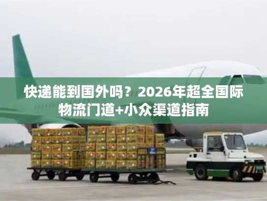 快递能到国外吗？2026年超全国际物流门道+小众渠道指南
