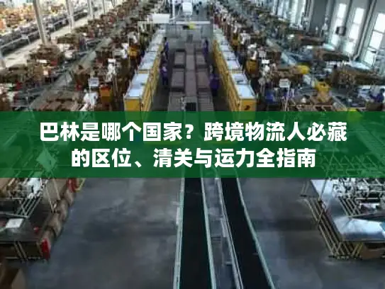 巴林是哪个国家？跨境物流人必藏的区位、清关与运力全指南