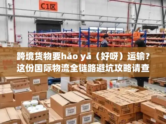 跨境货物要hǎo yā（好呀）运输？这份国际物流全链路避坑攻略请查收