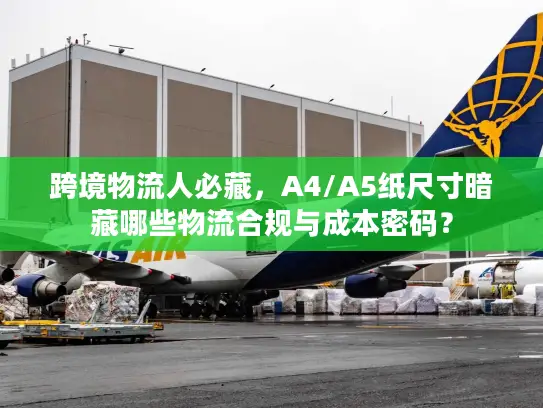 跨境物流人必藏，A4/A5纸尺寸暗藏哪些物流合规与成本密码？