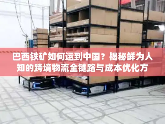巴西铁矿如何运到中国？揭秘鲜为人知的跨境物流全链路与成本优化方案