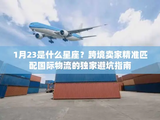 1月23是什么星座？跨境卖家精准匹配国际物流的独家避坑指南