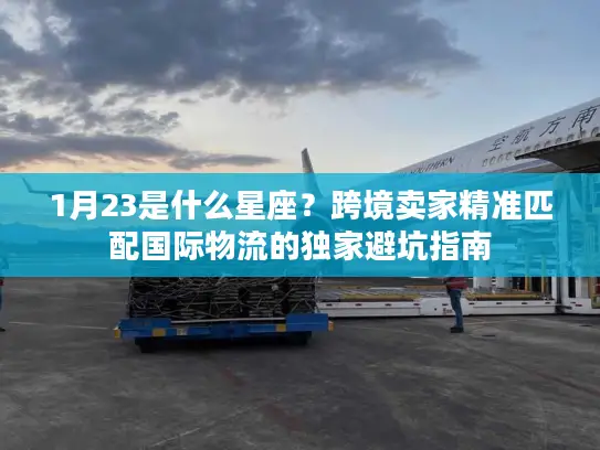 1月23是什么星座？跨境卖家精准匹配国际物流的独家避坑指南