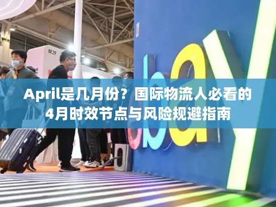 April是几月份？国际物流人必看的4月时效节点与风险规避指南