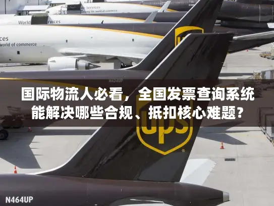 国际物流人必看，全国发票查询系统能解决哪些合规、抵扣核心难题？