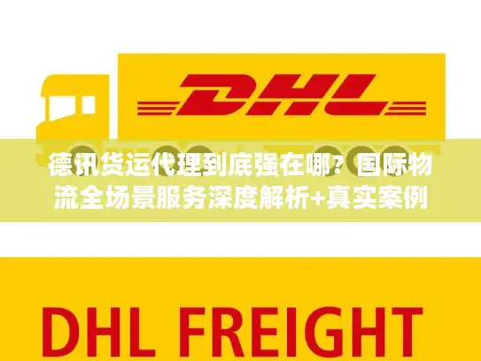 德讯货运代理到底强在哪？国际物流全场景服务深度解析+真实案例