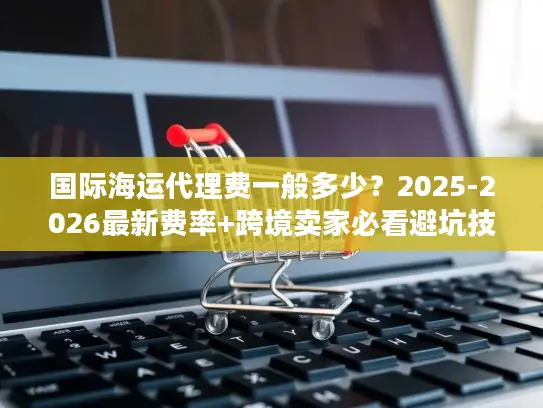 国际海运代理费一般多少？2025-2026最新费率+跨境卖家必看避坑技巧