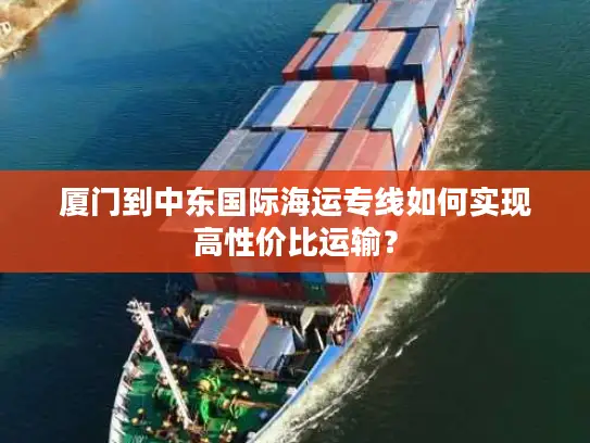 厦门到中东国际海运专线如何实现高性价比运输？