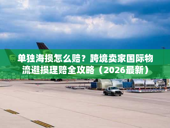 单独海损怎么赔？跨境卖家国际物流避损理赔全攻略（2026最新）