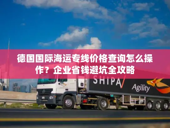 德国国际海运专线价格查询怎么操作？企业省钱避坑全攻略