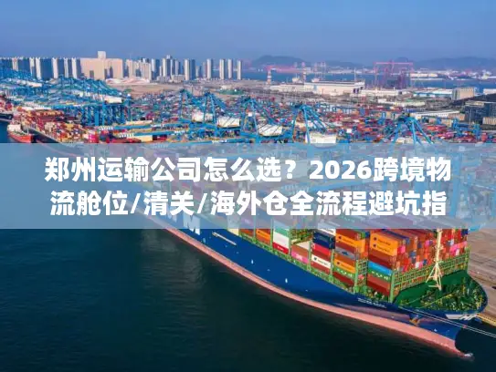 郑州运输公司怎么选？2026跨境物流舱位/清关/海外仓全流程避坑指南