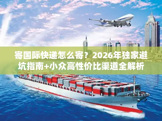 寄国际快递怎么寄？2026年独家避坑指南+小众高性价比渠道全解析