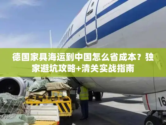 德国家具海运到中国怎么省成本？独家避坑攻略+清关实战指南