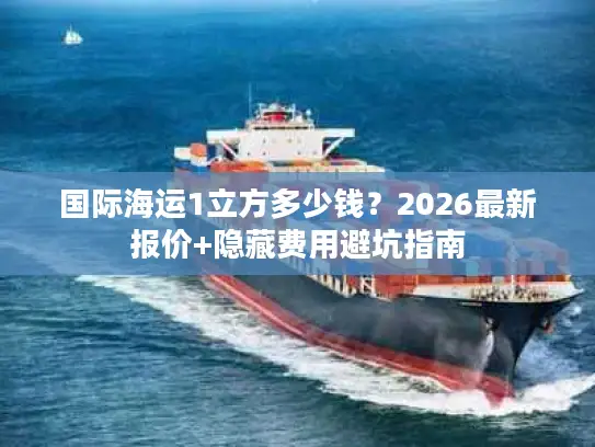 国际海运1立方多少钱？2026最新报价+隐藏费用避坑指南