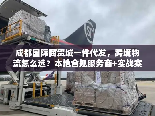 成都国际商贸城一件代发，跨境物流怎么选？本地合规服务商+实战案例全攻略