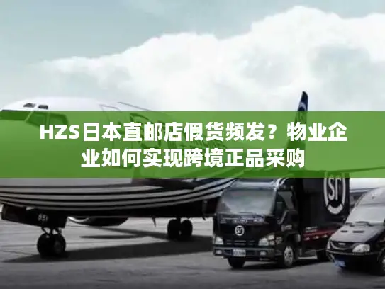 HZS日本直邮店假货频发？物业企业如何实现跨境正品采购