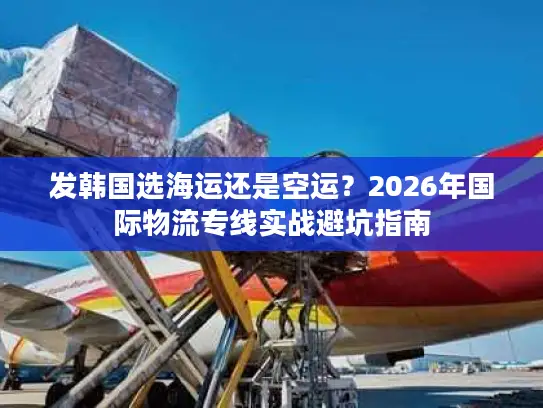 发韩国选海运还是空运？2026年国际物流专线实战避坑指南