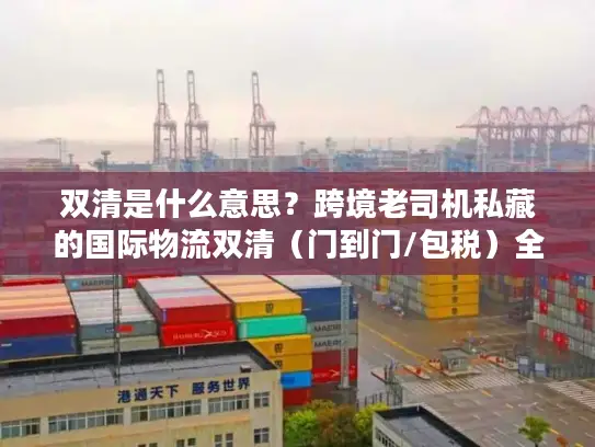 双清是什么意思？跨境老司机私藏的国际物流双清（门到门/包税）全链路避坑指南