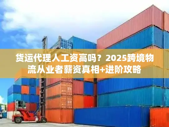 货运代理人工资高吗？2025跨境物流从业者薪资真相+进阶攻略