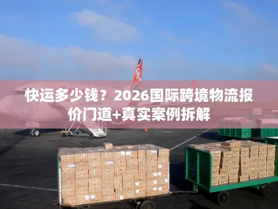快运多少钱？2026国际跨境物流报价门道+真实案例拆解