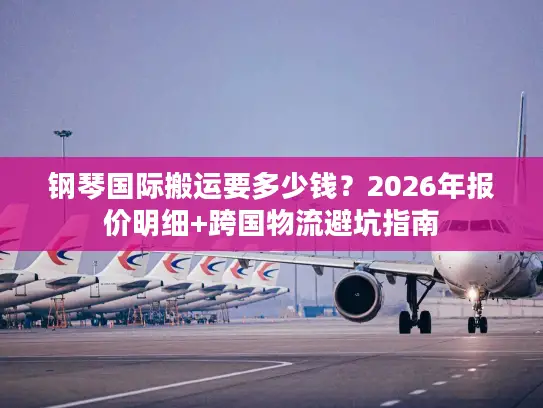 钢琴国际搬运要多少钱?2026年报价明细+跨国物流避坑指南 钢琴国际搬运要多少钱?2026年报价明细+跨国物流避坑指南