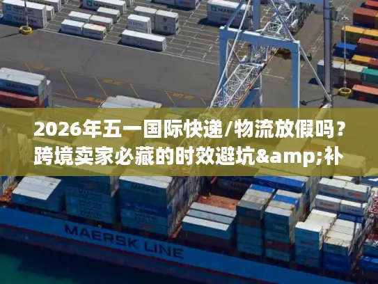 2026年五一国际快递/物流放假吗？跨境卖家必藏的时效避坑&补货指南