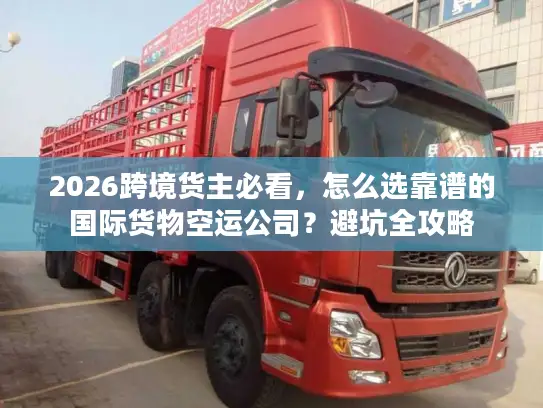 2026跨境货主必看，怎么选靠谱的国际货物空运公司？避坑全攻略