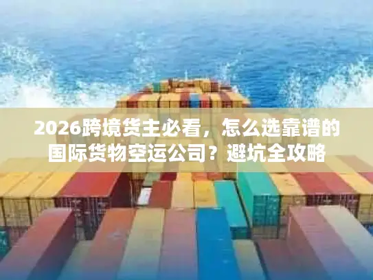 2026跨境货主必看，怎么选靠谱的国际货物空运公司？避坑全攻略
