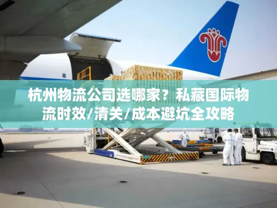 杭州物流公司选哪家？私藏国际物流时效/清关/成本避坑全攻略