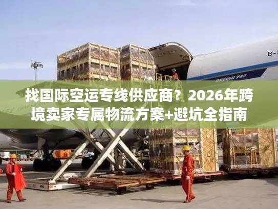 找国际空运专线供应商？2026年跨境卖家专属物流方案+避坑全指南