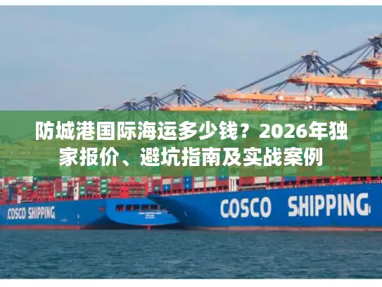 防城港国际海运多少钱？2026年独家报价、避坑指南及实战案例