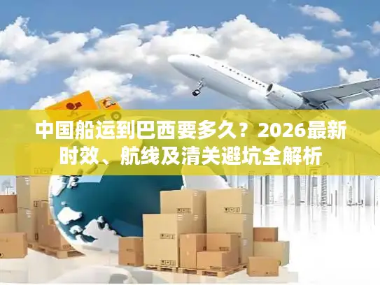 中国船运到巴西要多久？2026最新时效、航线及清关避坑全解析