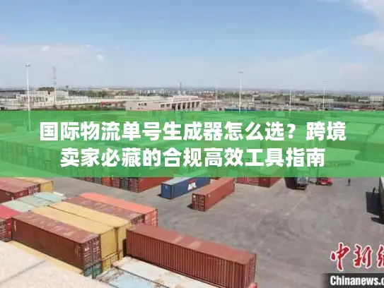 国际物流单号生成器怎么选？跨境卖家必藏的合规高效工具指南