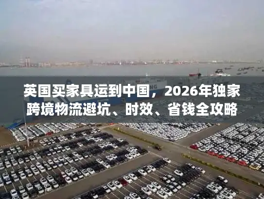 英国买家具运到中国，2026年独家跨境物流避坑、时效、省钱全攻略